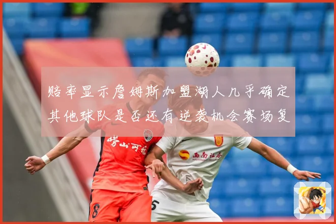赔率显示詹姆斯加盟湖人几乎确定其他球队是否还有逆袭机会赛场复盘-深度解析