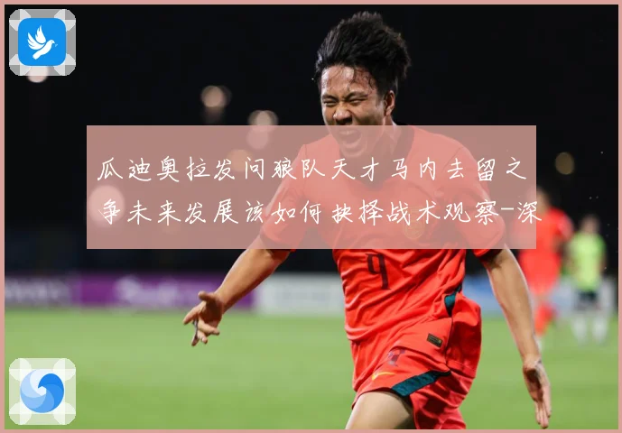 瓜迪奥拉发问狼队天才马内去留之争未来发展该如何抉择战术观察-深度解析