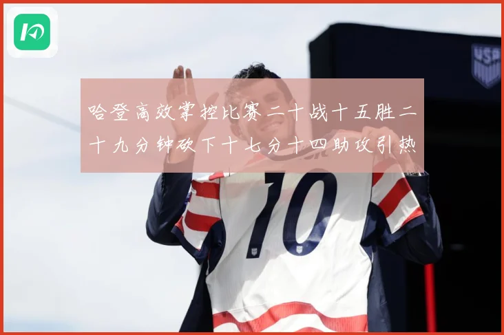 哈登高效掌控比赛二十战十五胜二十九分钟砍下十七分十四助攻引热专题观察-深度解析