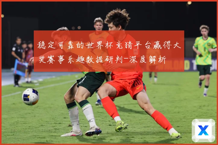 稳定可靠的世界杯竞猜平台赢得大奖赛事乐趣数据研判-深度解析