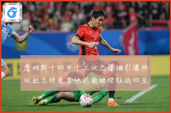 詹姆斯十四中十三状态爆棚引爆热议杜兰特直言他还能继续征战四至赛场复盘-深度解析