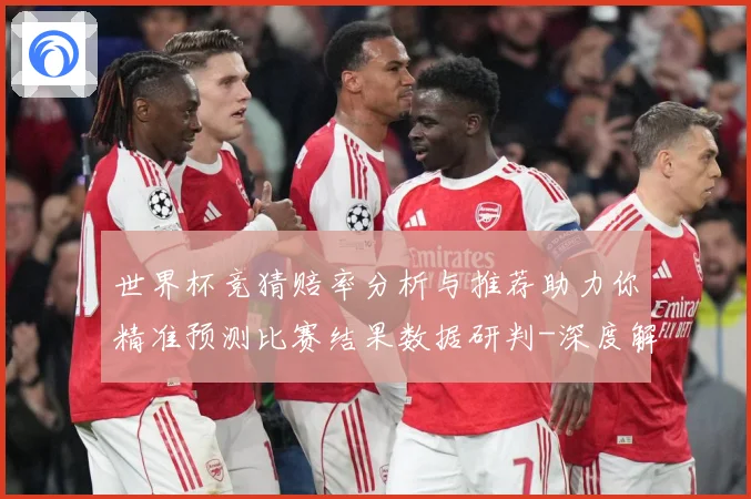 世界杯竞猜赔率分析与推荐助力你精准预测比赛结果数据研判-深度解析