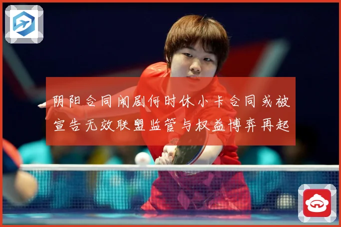 阴阳合同闹剧何时休小卡合同或被宣告无效联盟监管与权益博弈再起赛事前瞻-深度解析
