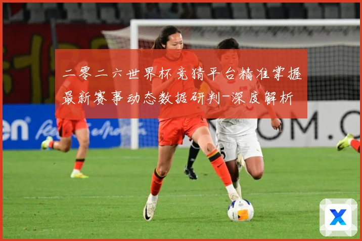 二零二六世界杯竞猜平台精准掌握最新赛事动态数据研判-深度解析