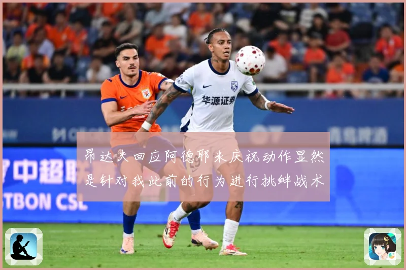 昂达夫回应阿德耶米庆祝动作显然是针对我此前的行为进行挑衅战术观察-深度解析