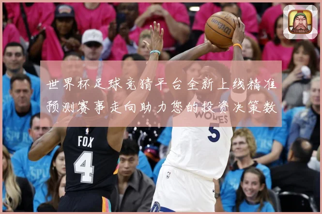 世界杯足球竞猜平台全新上线精准预测赛事走向助力您的投资决策数据研判-深度解析