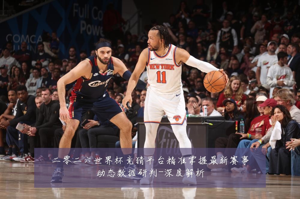 二零二六世界杯竞猜平台精准掌握最新赛事动态数据研判-深度解析