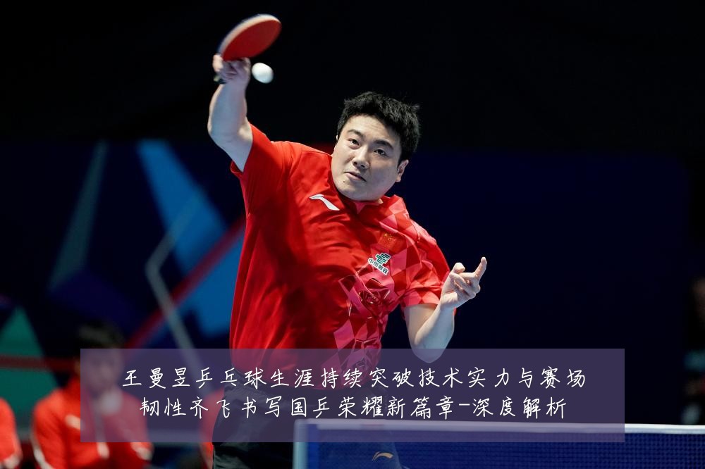 王曼昱乒乓球生涯持续突破技术实力与赛场韧性齐飞书写国乒荣耀新篇章-深度解析