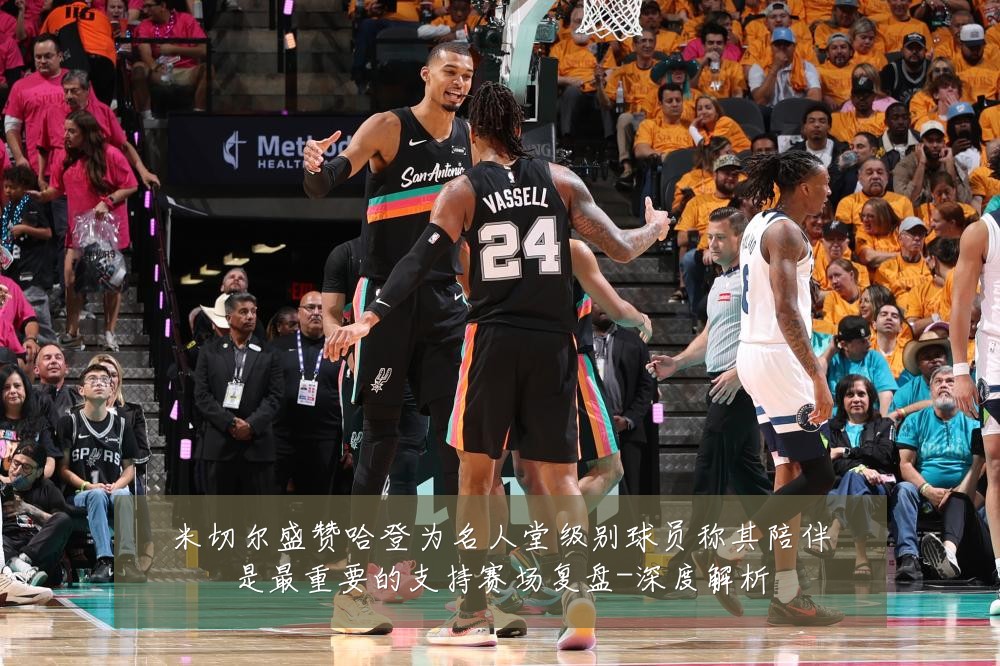 米切尔盛赞哈登为名人堂级别球员称其陪伴是最重要的支持赛场复盘-深度解析
