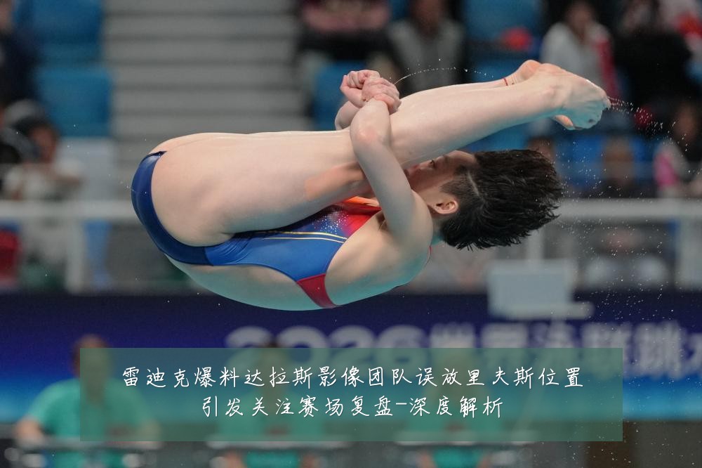 雷迪克爆料达拉斯影像团队误放里夫斯位置引发关注赛场复盘-深度解析