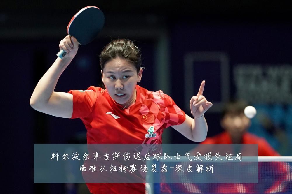 科尔波尔津吉斯伤退后球队士气受损失控局面难以扭转赛场复盘-深度解析