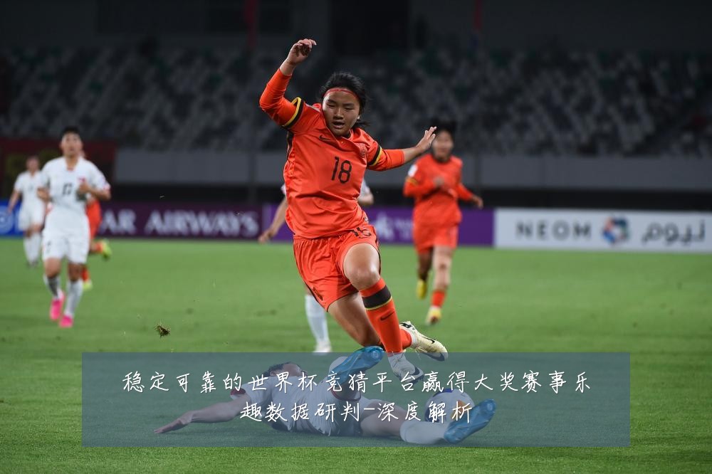 稳定可靠的世界杯竞猜平台赢得大奖赛事乐趣数据研判-深度解析