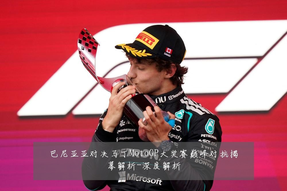 巴尼亚亚对决马丁MotoGP大奖赛巅峰对抗揭幕解析-深度解析
