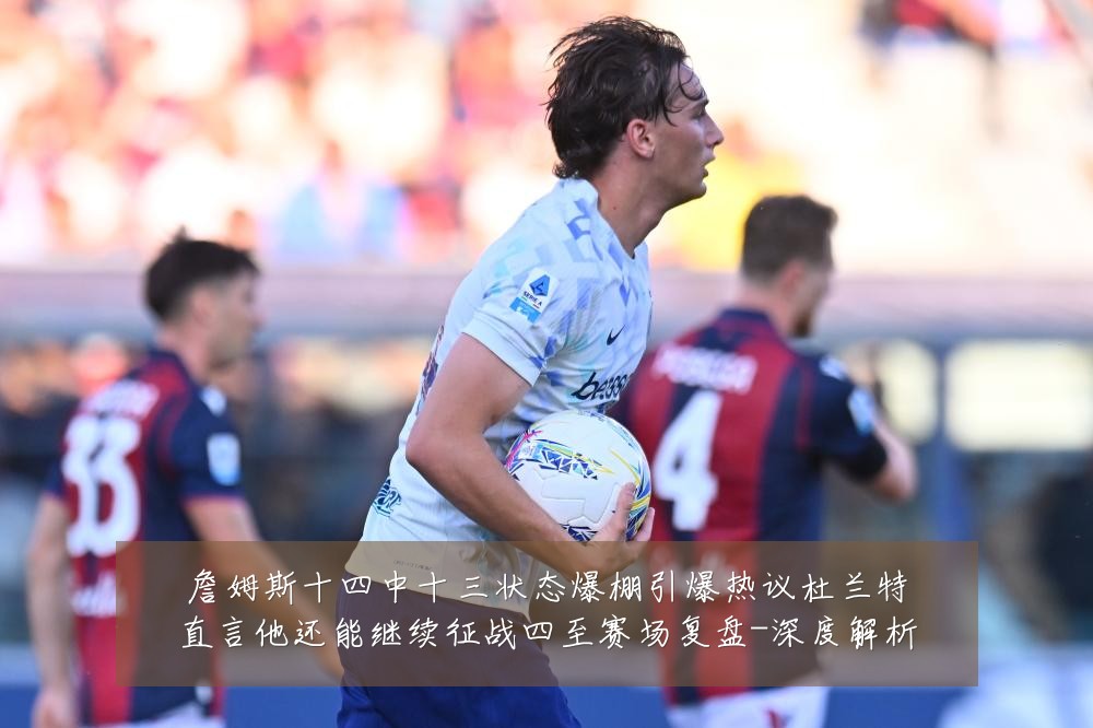 詹姆斯十四中十三状态爆棚引爆热议杜兰特直言他还能继续征战四至赛场复盘-深度解析