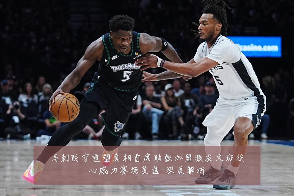 马刺防守重塑真相首席助教加盟激发文班核心威力赛场复盘-深度解析