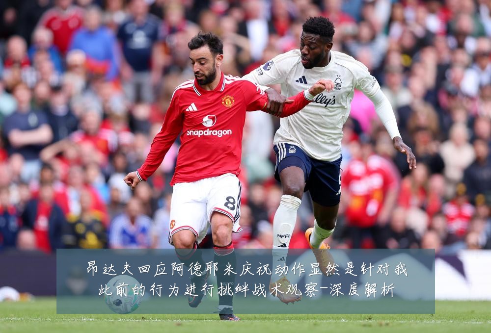昂达夫回应阿德耶米庆祝动作显然是针对我此前的行为进行挑衅战术观察-深度解析