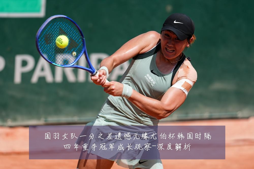 国羽女队一分之差遗憾无缘尤伯杯韩国时隔四年重夺冠军成长观察-深度解析